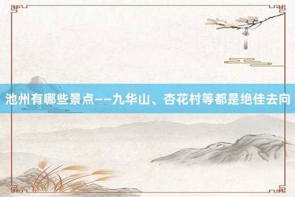 池州有哪些景点——九华山、杏花村等都是绝佳去向