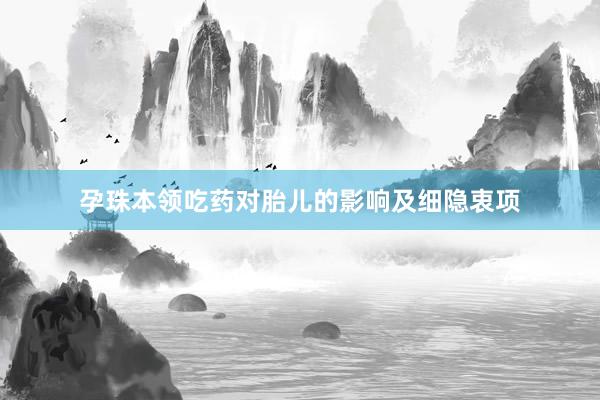 孕珠本领吃药对胎儿的影响及细隐衷项
