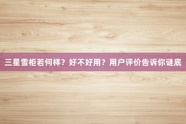 三星雪柜若何样？好不好用？用户评价告诉你谜底