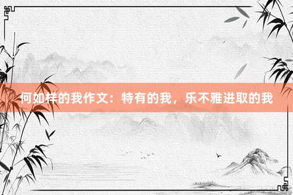 何如样的我作文：特有的我，乐不雅进取的我