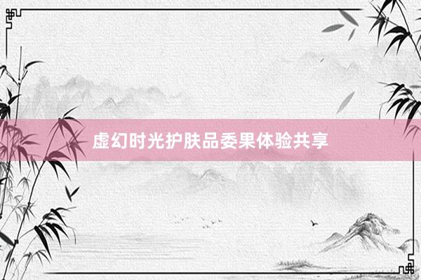 虚幻时光护肤品委果体验共享